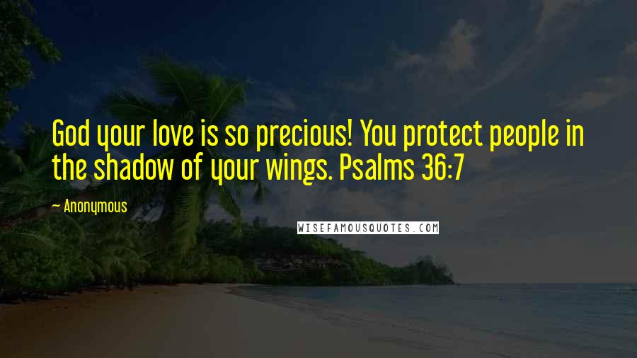 Anonymous Quotes: God your love is so precious! You protect people in the shadow of your wings. Psalms 36:7