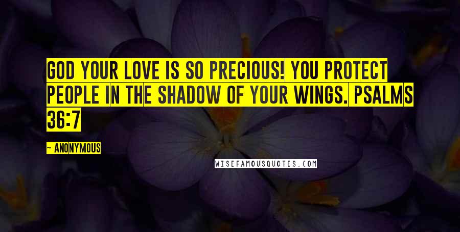 Anonymous Quotes: God your love is so precious! You protect people in the shadow of your wings. Psalms 36:7