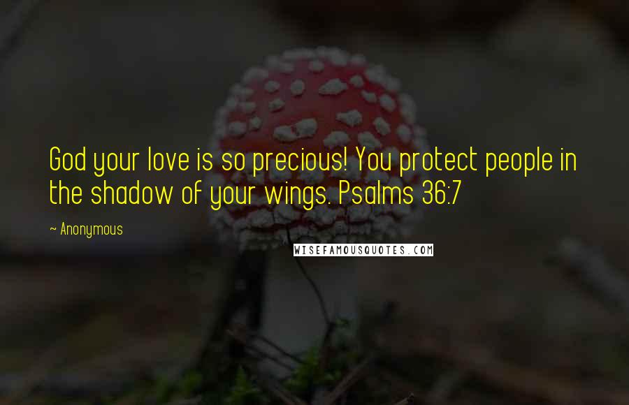 Anonymous Quotes: God your love is so precious! You protect people in the shadow of your wings. Psalms 36:7