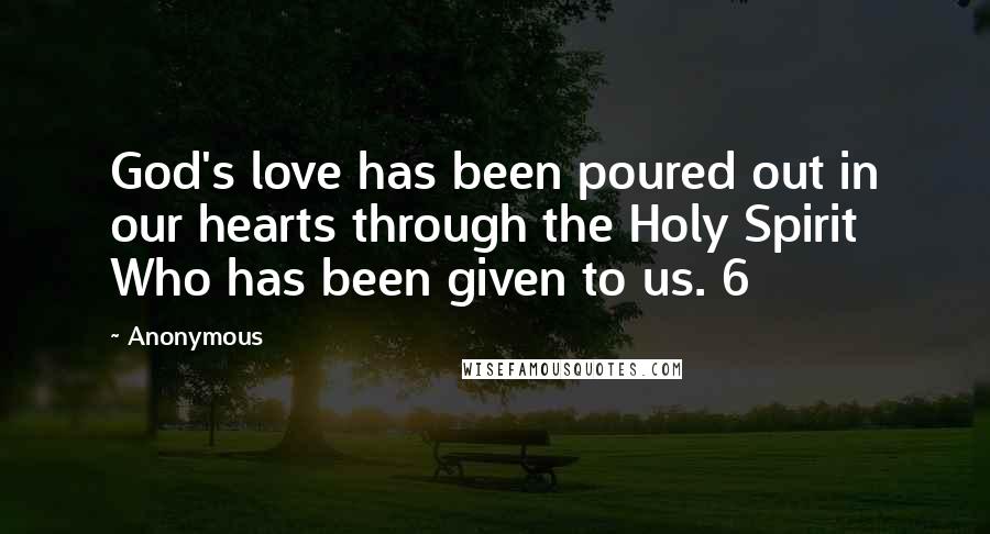 Anonymous Quotes: God's love has been poured out in our hearts through the Holy Spirit Who has been given to us. 6