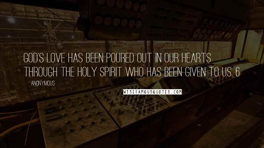 Anonymous Quotes: God's love has been poured out in our hearts through the Holy Spirit Who has been given to us. 6