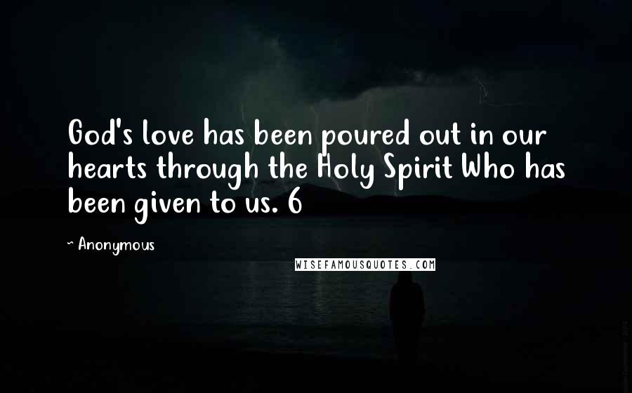 Anonymous Quotes: God's love has been poured out in our hearts through the Holy Spirit Who has been given to us. 6