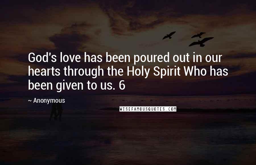 Anonymous Quotes: God's love has been poured out in our hearts through the Holy Spirit Who has been given to us. 6