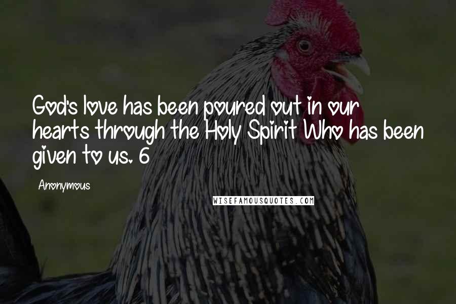 Anonymous Quotes: God's love has been poured out in our hearts through the Holy Spirit Who has been given to us. 6