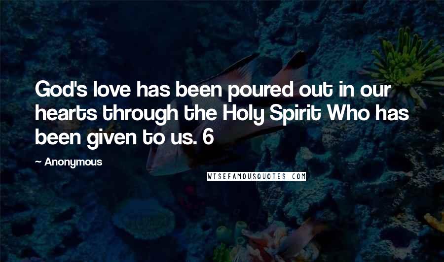 Anonymous Quotes: God's love has been poured out in our hearts through the Holy Spirit Who has been given to us. 6
