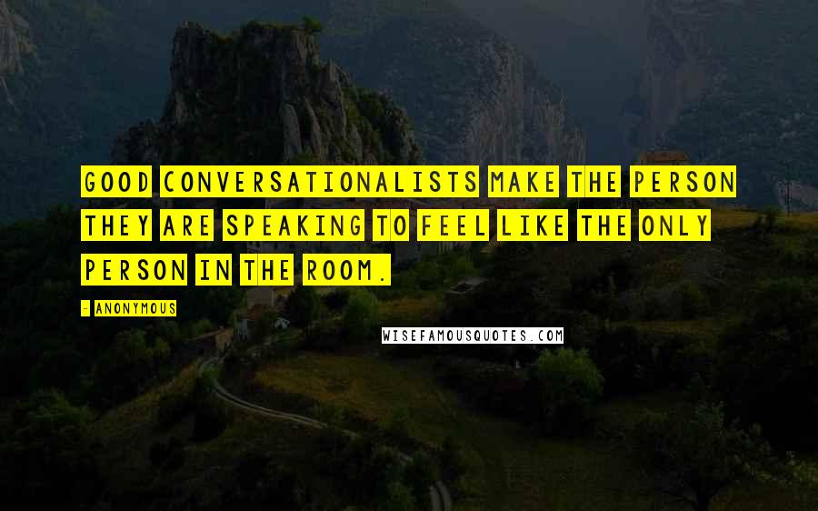 Anonymous Quotes: Good conversationalists make the person they are speaking to feel like the only person in the room.