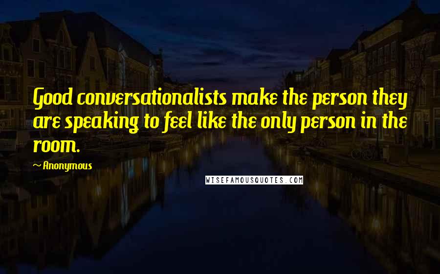 Anonymous Quotes: Good conversationalists make the person they are speaking to feel like the only person in the room.