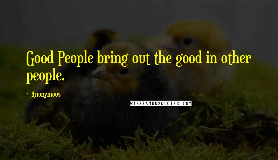 Anonymous Quotes: Good People bring out the good in other people.