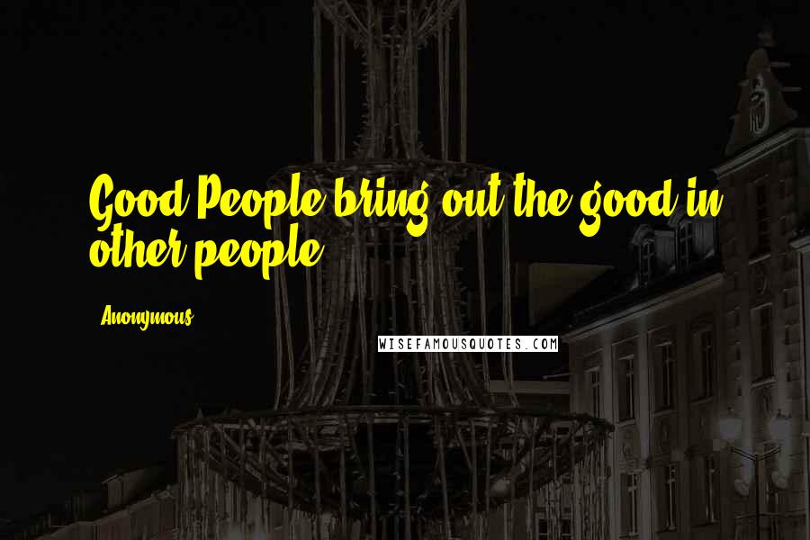 Anonymous Quotes: Good People bring out the good in other people.