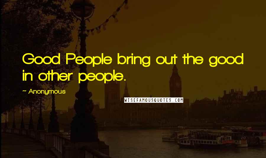 Anonymous Quotes: Good People bring out the good in other people.