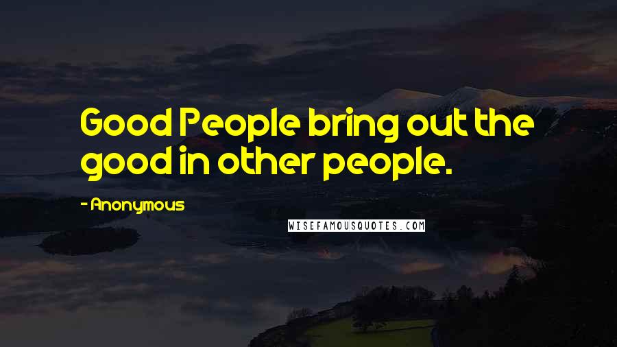 Anonymous Quotes: Good People bring out the good in other people.