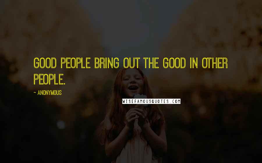 Anonymous Quotes: Good People bring out the good in other people.