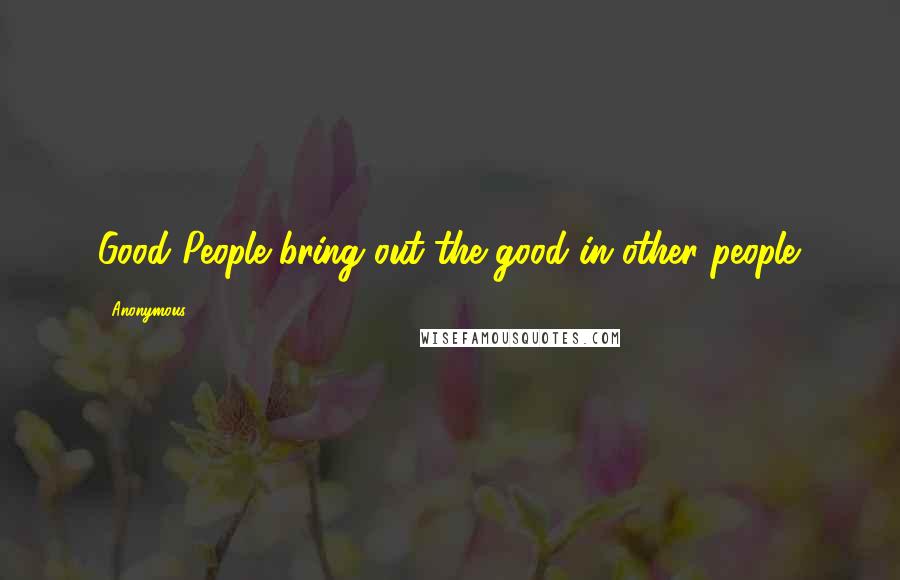 Anonymous Quotes: Good People bring out the good in other people.