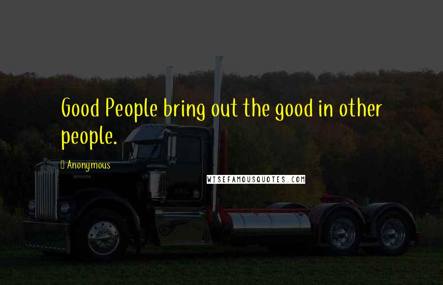 Anonymous Quotes: Good People bring out the good in other people.