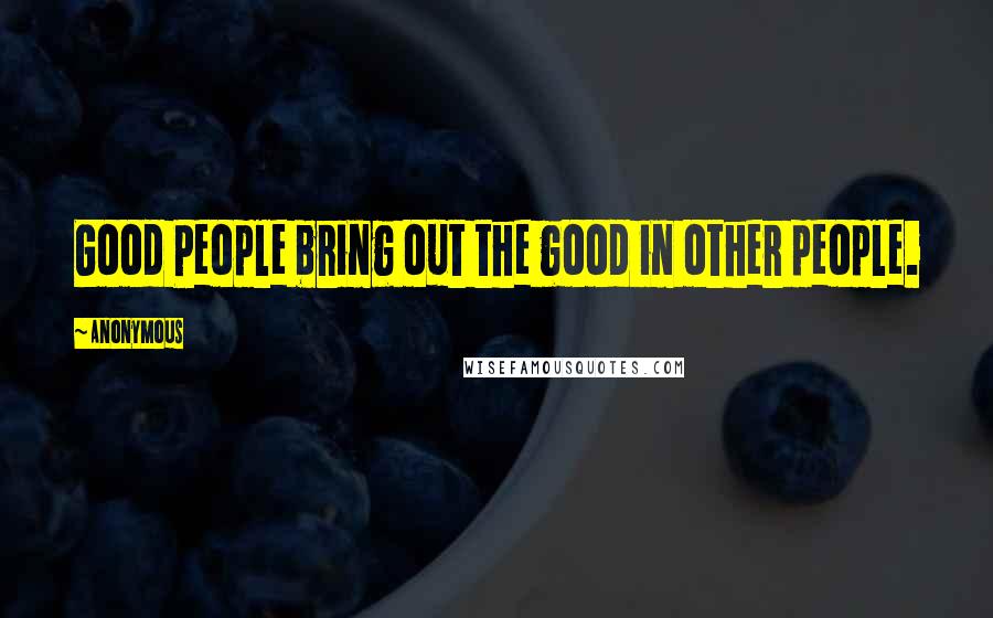Anonymous Quotes: Good People bring out the good in other people.