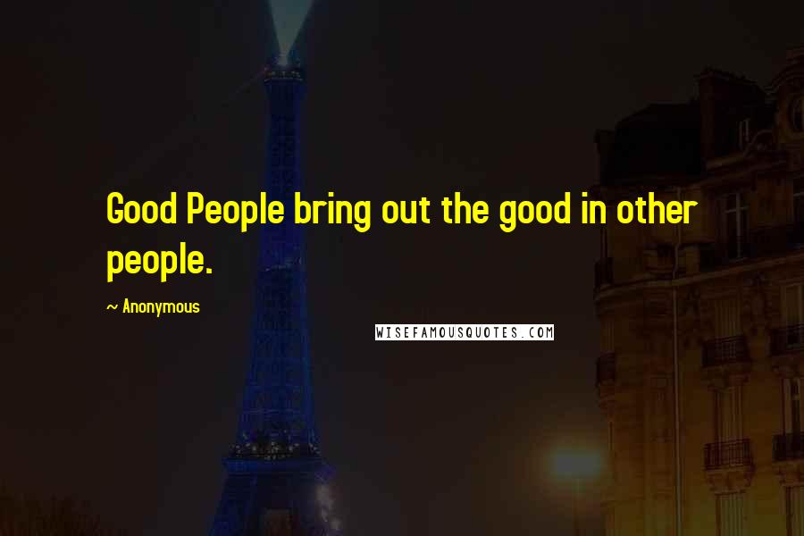 Anonymous Quotes: Good People bring out the good in other people.