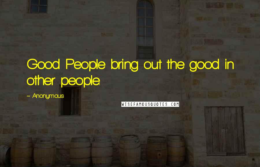 Anonymous Quotes: Good People bring out the good in other people.