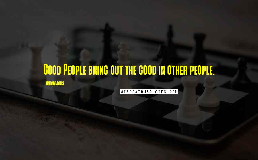 Anonymous Quotes: Good People bring out the good in other people.