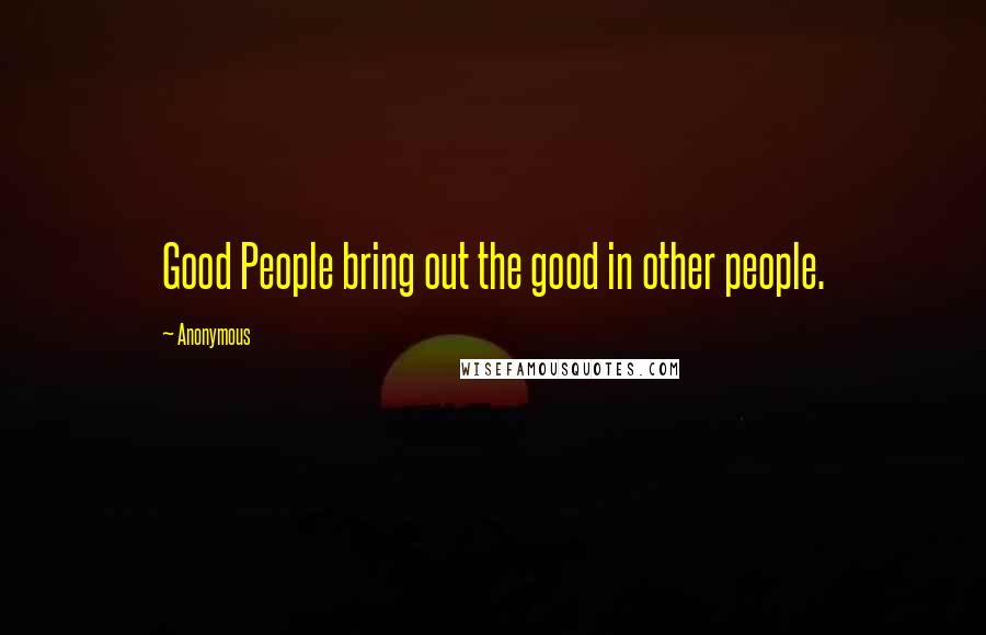 Anonymous Quotes: Good People bring out the good in other people.