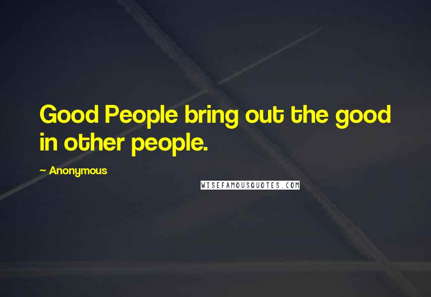 Anonymous Quotes: Good People bring out the good in other people.