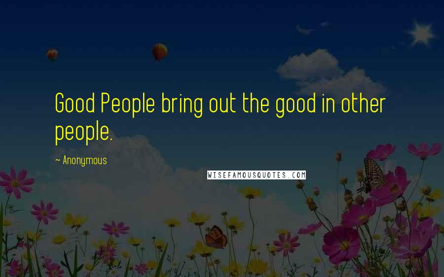 Anonymous Quotes: Good People bring out the good in other people.