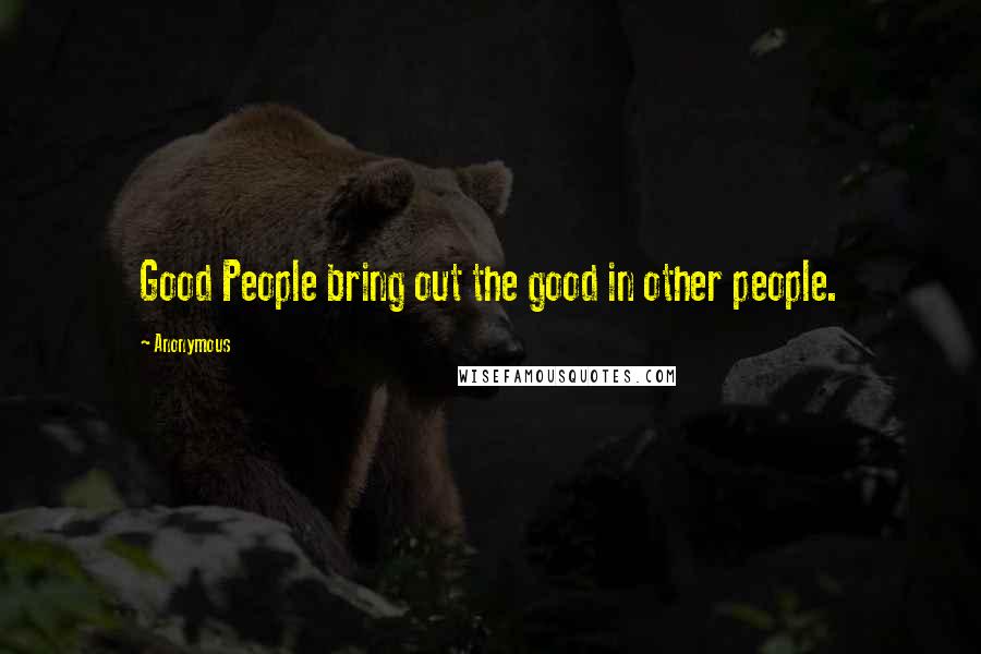 Anonymous Quotes: Good People bring out the good in other people.