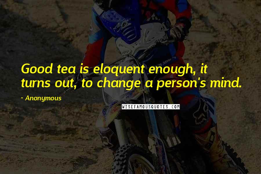 Anonymous Quotes: Good tea is eloquent enough, it turns out, to change a person's mind.