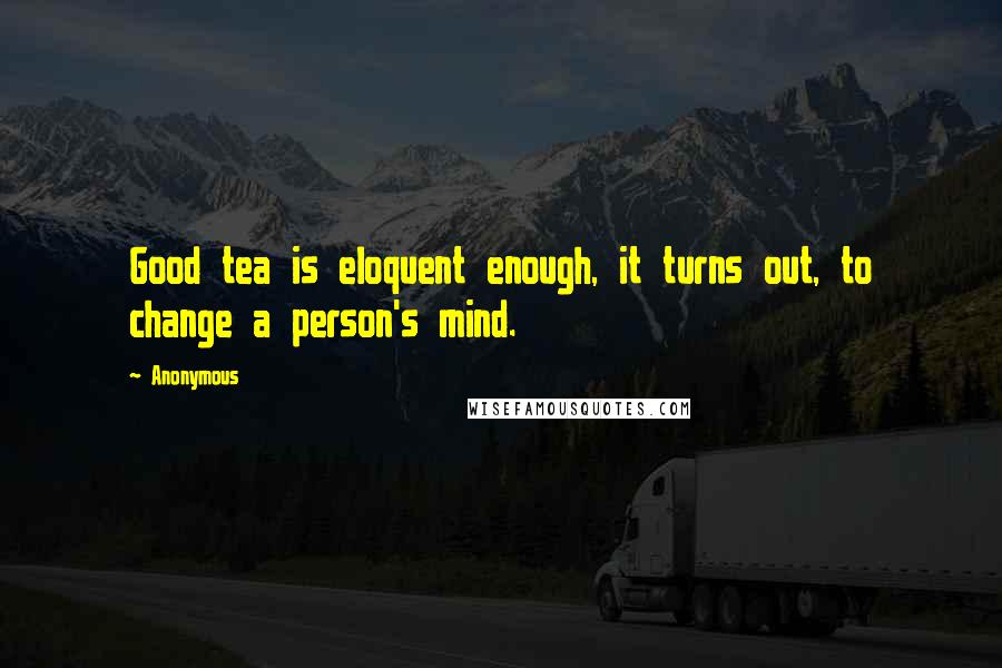 Anonymous Quotes: Good tea is eloquent enough, it turns out, to change a person's mind.