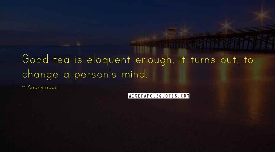 Anonymous Quotes: Good tea is eloquent enough, it turns out, to change a person's mind.