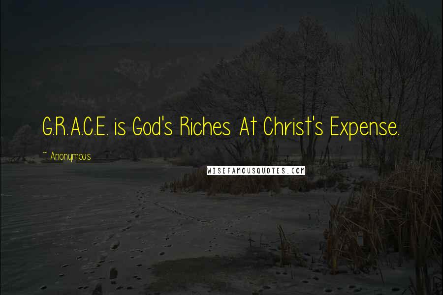 Anonymous Quotes: G.R.A.C.E. is God's Riches At Christ's Expense.