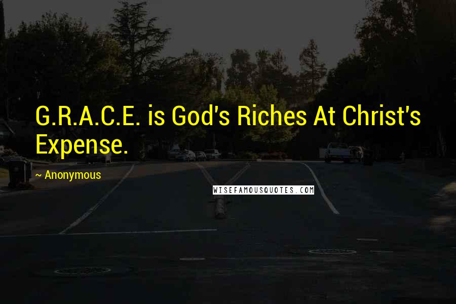 Anonymous Quotes: G.R.A.C.E. is God's Riches At Christ's Expense.