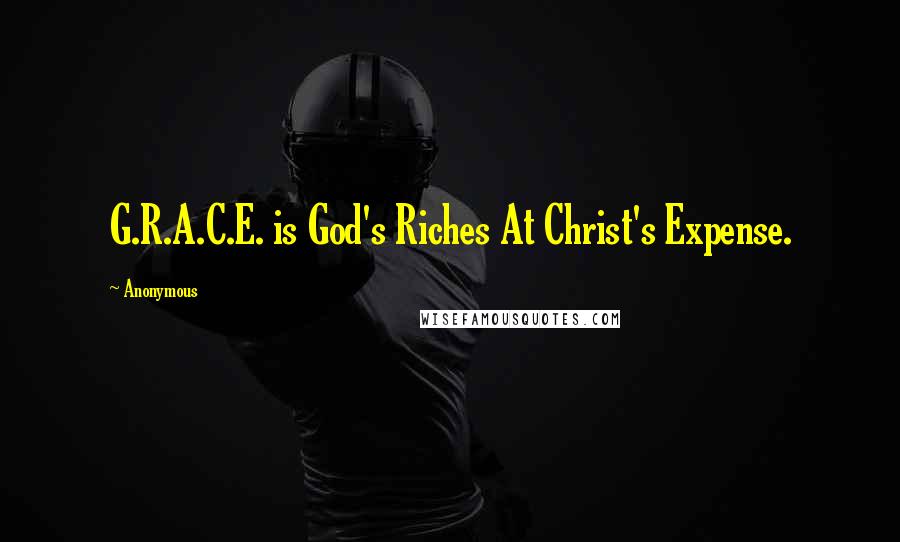 Anonymous Quotes: G.R.A.C.E. is God's Riches At Christ's Expense.