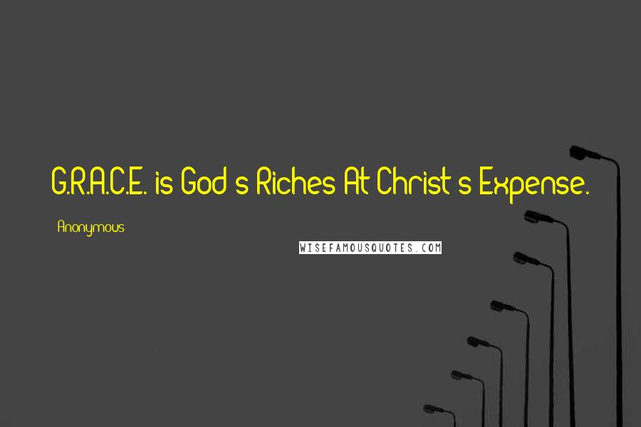 Anonymous Quotes: G.R.A.C.E. is God's Riches At Christ's Expense.