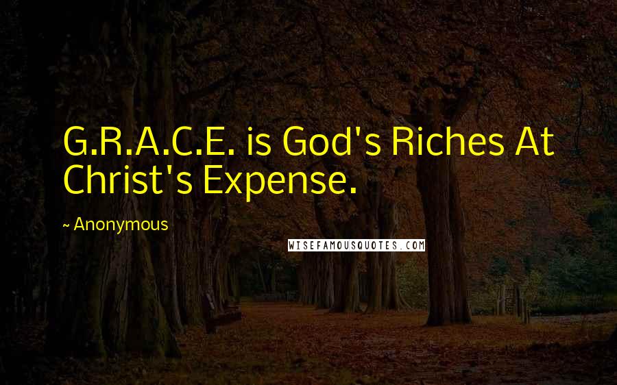 Anonymous Quotes: G.R.A.C.E. is God's Riches At Christ's Expense.