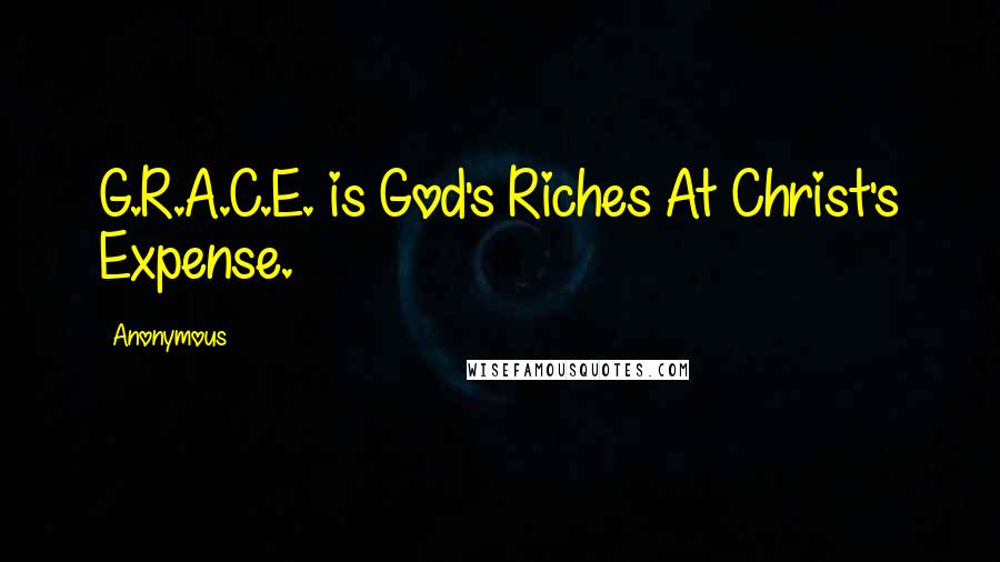 Anonymous Quotes: G.R.A.C.E. is God's Riches At Christ's Expense.