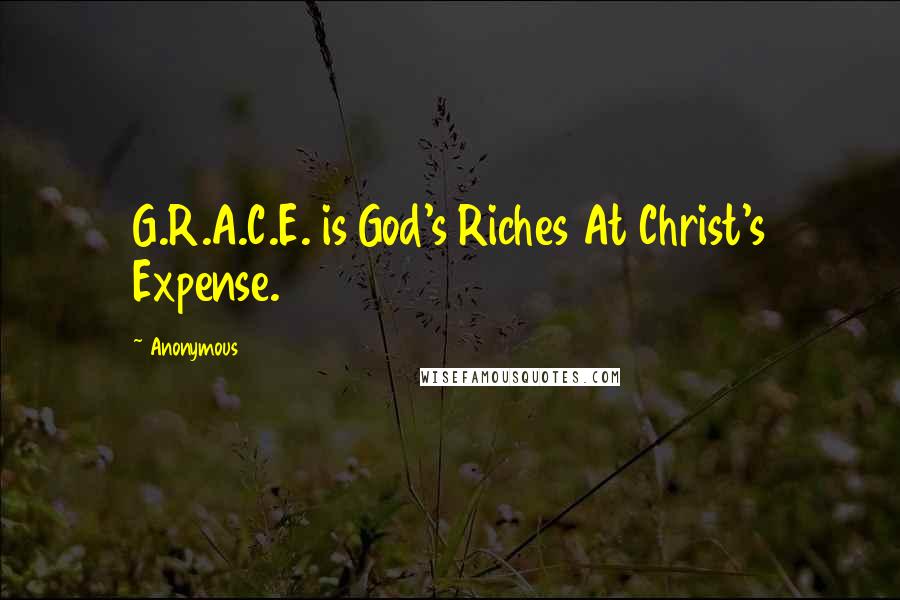 Anonymous Quotes: G.R.A.C.E. is God's Riches At Christ's Expense.