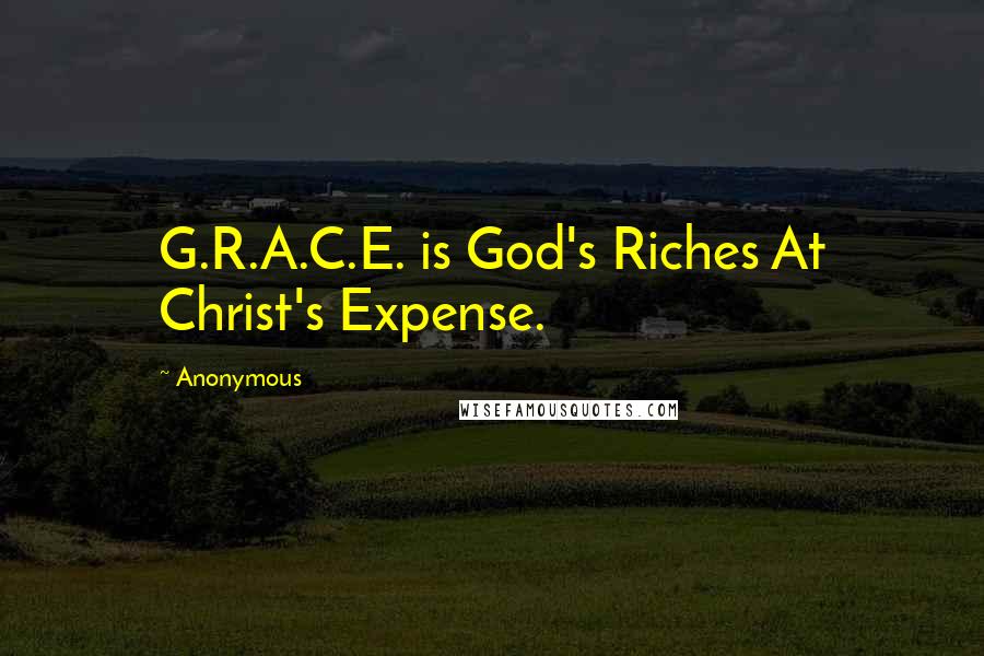 Anonymous Quotes: G.R.A.C.E. is God's Riches At Christ's Expense.