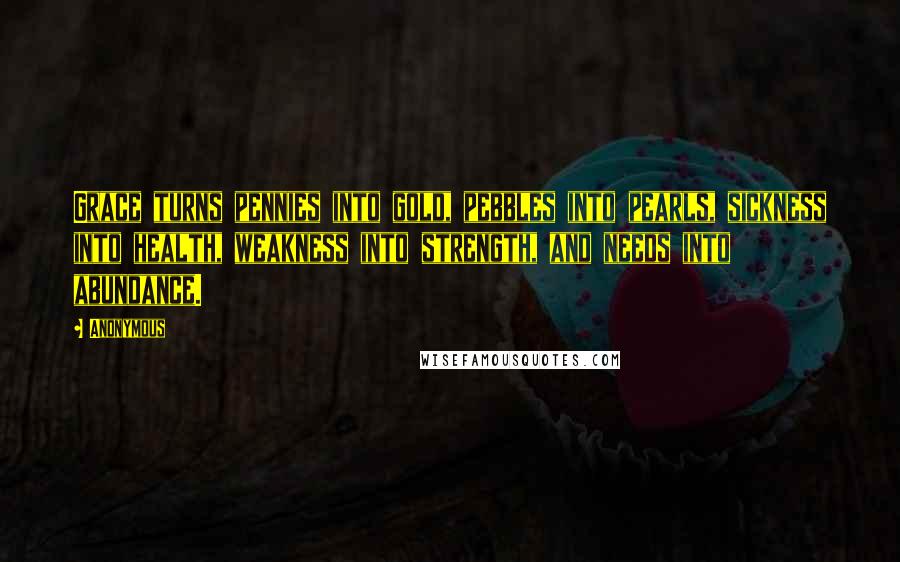 Anonymous Quotes: Grace turns pennies into gold, pebbles into pearls, sickness into health, weakness into strength, and needs into abundance.