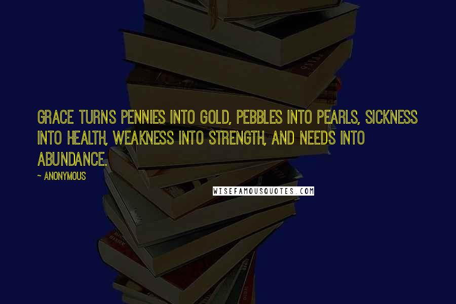 Anonymous Quotes: Grace turns pennies into gold, pebbles into pearls, sickness into health, weakness into strength, and needs into abundance.