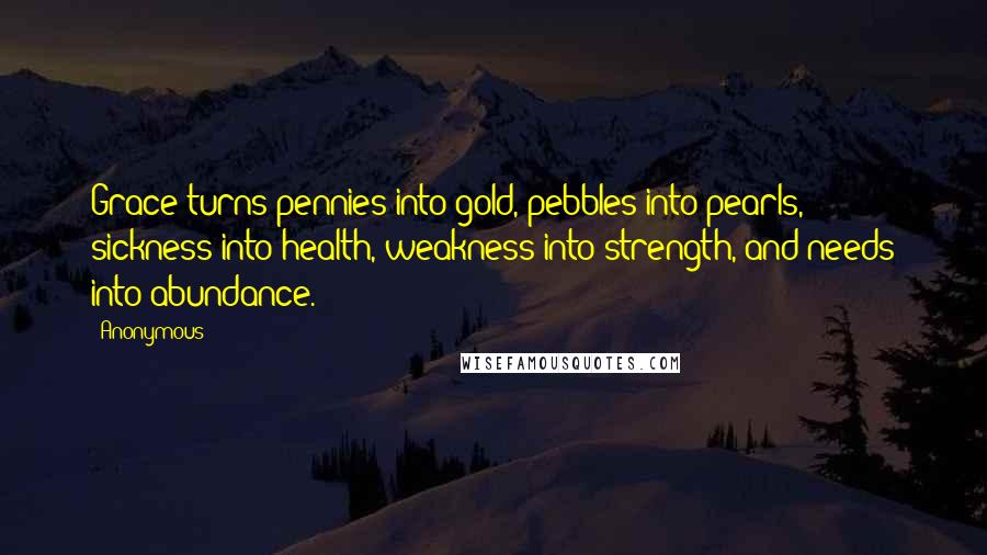 Anonymous Quotes: Grace turns pennies into gold, pebbles into pearls, sickness into health, weakness into strength, and needs into abundance.