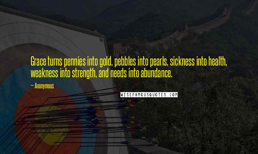 Anonymous Quotes: Grace turns pennies into gold, pebbles into pearls, sickness into health, weakness into strength, and needs into abundance.