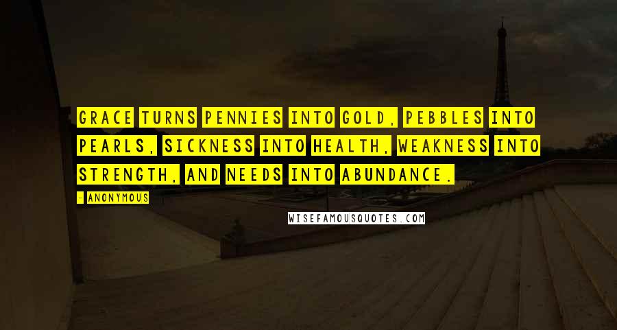 Anonymous Quotes: Grace turns pennies into gold, pebbles into pearls, sickness into health, weakness into strength, and needs into abundance.