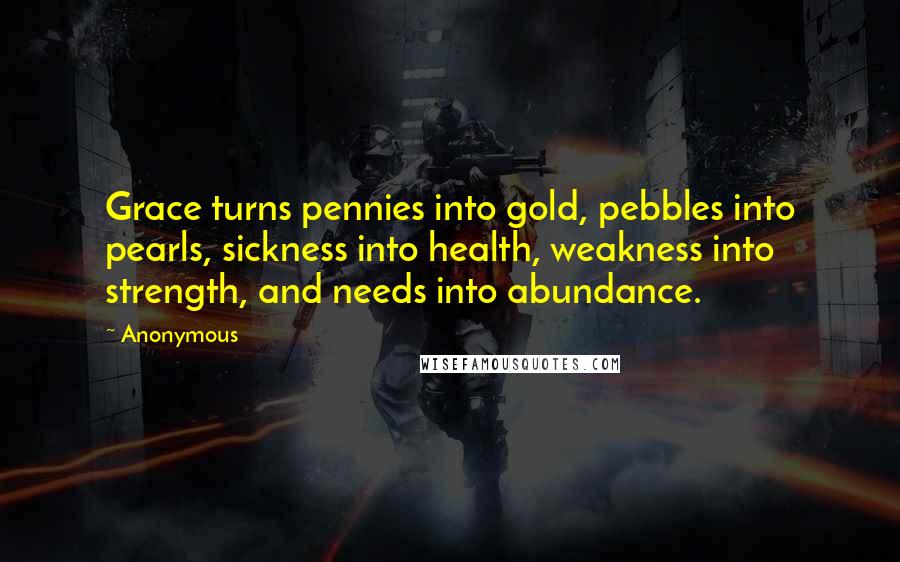 Anonymous Quotes: Grace turns pennies into gold, pebbles into pearls, sickness into health, weakness into strength, and needs into abundance.