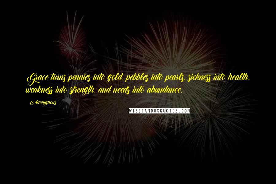 Anonymous Quotes: Grace turns pennies into gold, pebbles into pearls, sickness into health, weakness into strength, and needs into abundance.