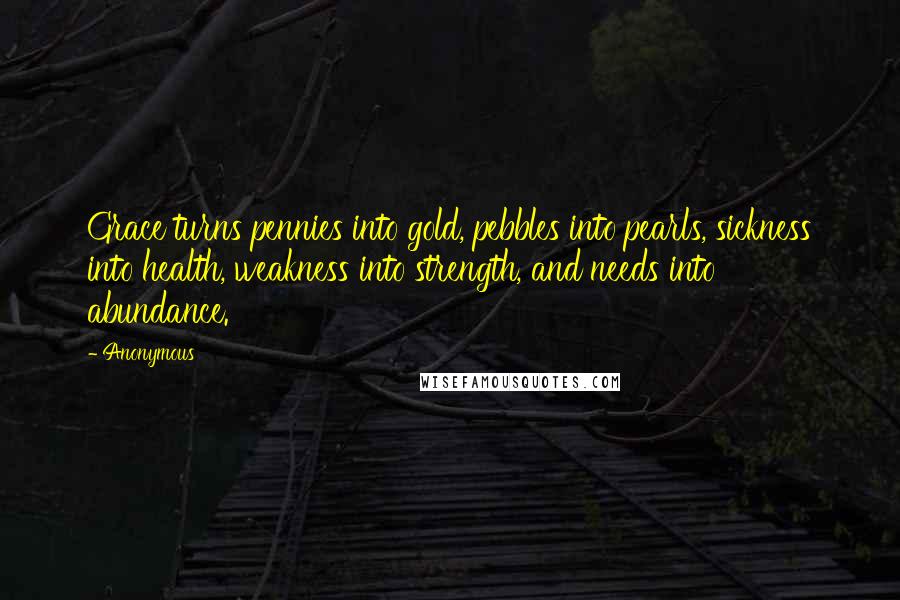 Anonymous Quotes: Grace turns pennies into gold, pebbles into pearls, sickness into health, weakness into strength, and needs into abundance.