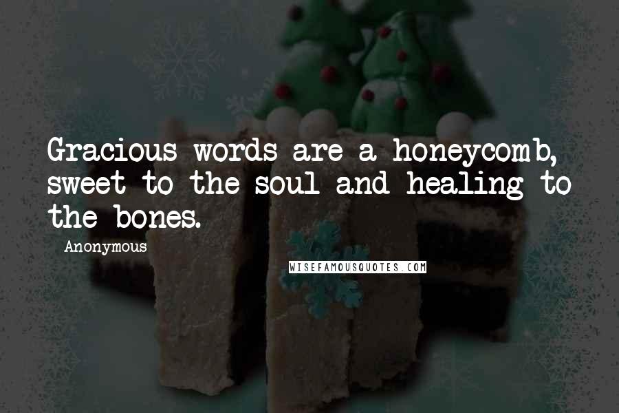 Anonymous Quotes: Gracious words are a honeycomb, sweet to the soul and healing to the bones.