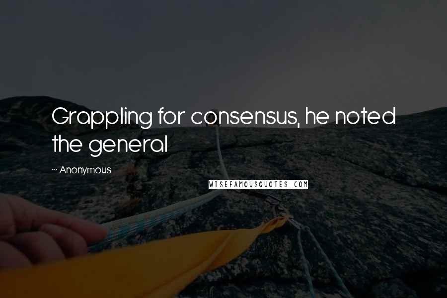 Anonymous Quotes: Grappling for consensus, he noted the general