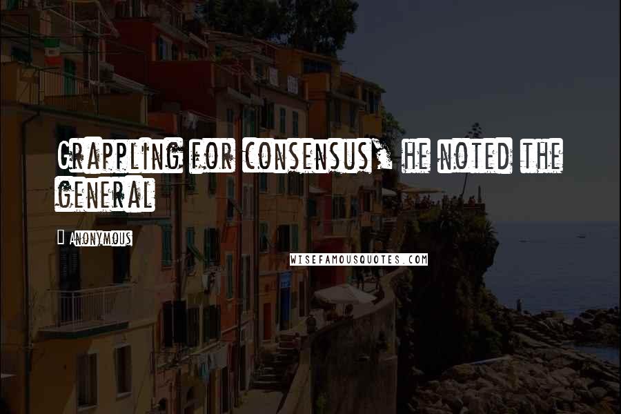Anonymous Quotes: Grappling for consensus, he noted the general