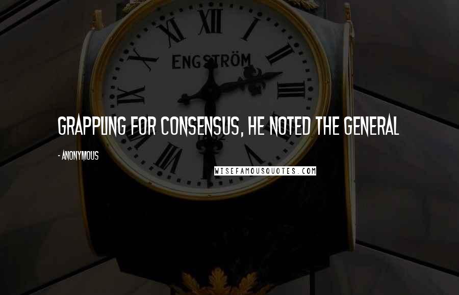 Anonymous Quotes: Grappling for consensus, he noted the general