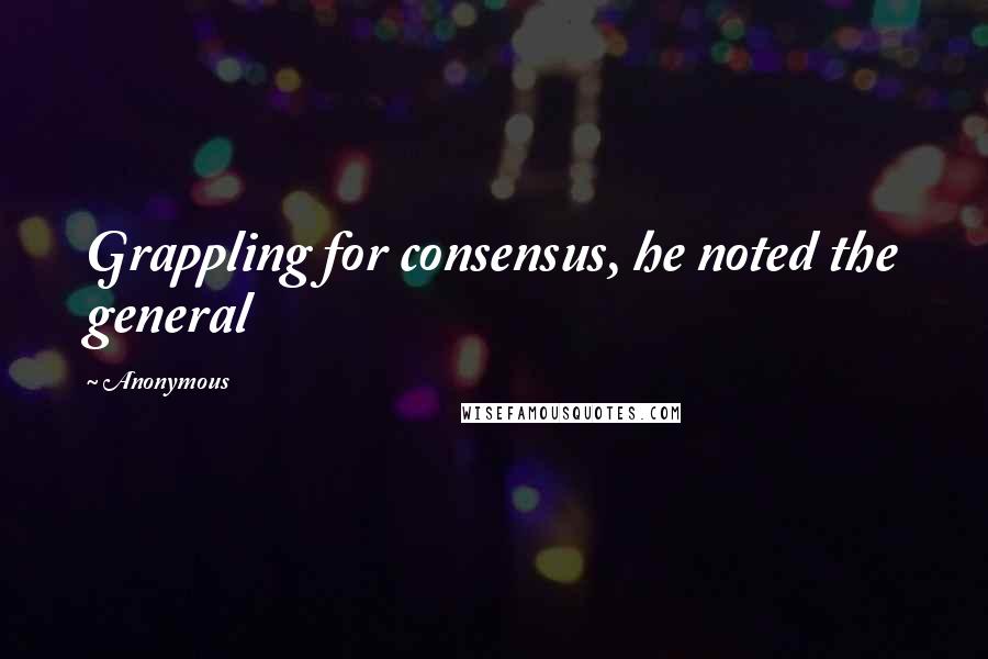 Anonymous Quotes: Grappling for consensus, he noted the general